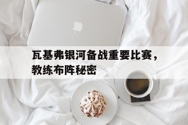 瓦基弗银河备战重要比赛，教练布阵秘密