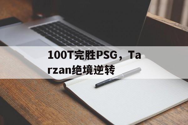 100T完胜PSG，Tarzan绝境逆转