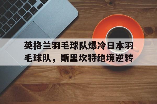 英格兰羽毛球队爆冷日本羽毛球队，斯里坎特绝境逆转